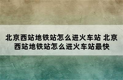 北京西站地铁站怎么进火车站 北京西站地铁站怎么进火车站最快